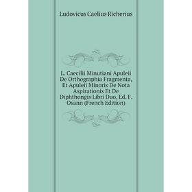 

Книга L. Caecilii Minutiani Apuleii De Orthographia Fragmenta, Et Apuleii Minoris De Nota Aspirationis Et De Diphthongis Libri Duo, Ed. F. Osann di