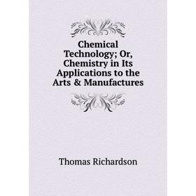 

Книга Chemical Technology; Or, Chemistry in Its Applications to the Arts & Manufactures