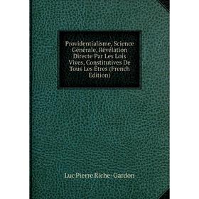 

Книга Providentialisme, Science Générale, Révélation Directe Par Les Lois Vives, Constitutives De Tous Les Êtres (French Edition)