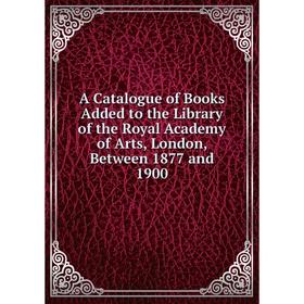 

Книга A Catalogue of Books Added to the Library of the Royal Academy of Arts, London, Between 1877 and 1900