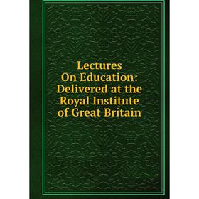 

Книга Lectures On Education: Delivered at the Royal Institute of Great Britain