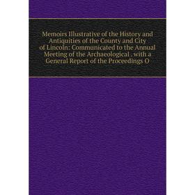 

Книга Memoirs Illustrative of the History and Antiquities of the County and City of Lincoln: Communicated to the Annual Meeting of the Archaeological