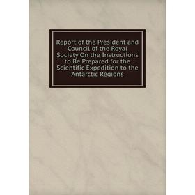 

Книга Report of the President and Council of the Royal Society On the Instructions to Be Prepared for the Scientific Expedition to the Antarctic Regio