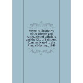 

Книга Memoirs Illustrative of the History and Antiquities of Wiltshire and the City of Salisbury, Communicated to the Annual Meeting 1849