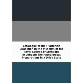 

Книга Catalogue of the Hunterian Collection in the Museum of the Royal College of Surgeons in London: The Pathological Preparations in a Dried State