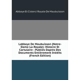 

Книга Labbaye De Maubuisson (Notre-Dame-La-Royale): Histoire Et Cartulaire: Publiés Daprès Des Documents Entièrement Inédits