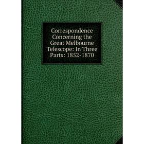

Книга Correspondence Concerning the Great Melbourne Telescope: In Three Parts: 1852-1870