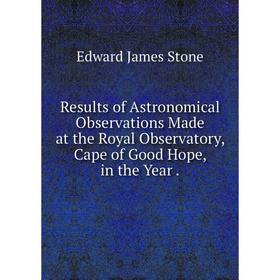 

Книга Results of Astronomical Observations Made at the Royal Observatory, Cape of Good Hope, in the Year.