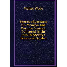 

Книга Sketch of Lectures On Meadow and Pasture Grasses: Delivered in the Dublin Society's Botanical Garden