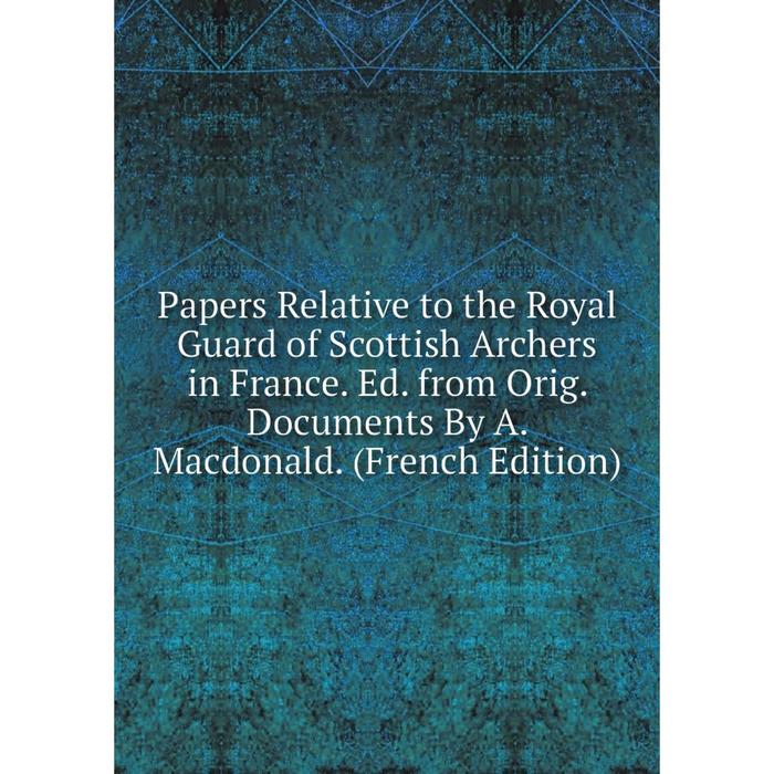 фото Книга papers relative to the royal guard of scottish archers in france ed from orig documents by a macdonald nobel press