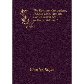 

Книга The Egyptian Campaigns, 1882 to 1885: And the Events Which Led to Them, Volume 2