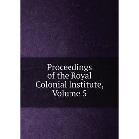 

Книга Proceedings of the Royal Colonial Institute, Volume 5