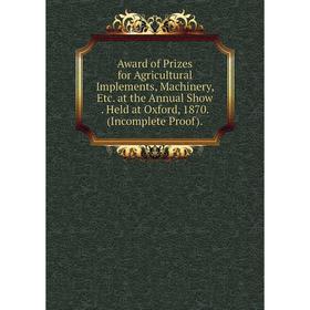 

Книга Award of Prizes for Agricultural Implements, Machinery, Etc. at the Annual Show. Held at Oxford, 1870. (Incomplete Proof).