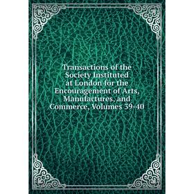 

Книга Transactions of the Society Instituted at London for the Encouragement of Arts, Manufactures, and Commerce, Volumes 39-40