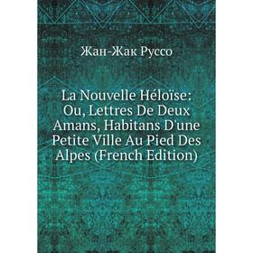 

Книга La Nouvelle Héloïse: Ou, Lettres De Deux Amans, Habitans D'une Petite Ville Au Pied Des Alpes