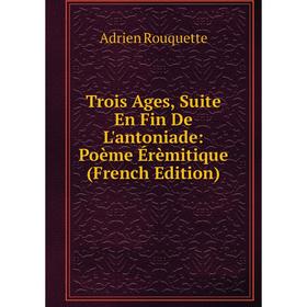 

Книга Trois Ages, Suite En Fin De L'antoniade: Poème Érèmitique (French Edition)