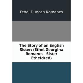 

Книга The Story of an English Sister: (Ethel Georgina Romanes-Sister Etheldred)