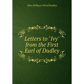 

Книга Letters to Ivy from the First Earl of Dudley