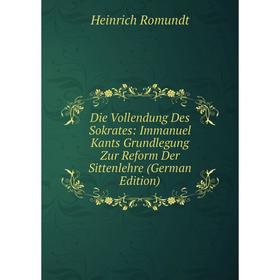 

Книга Die Vollendung Des Sokrates: Immanuel Kants Grundlegung Zur Reform Der Sittenlehre (German Edition)