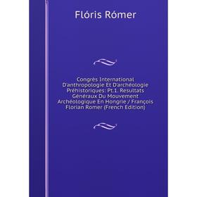 

Книга Congrès International D'anthropologie Et D'archéologie Préhistoriques: Pt.1. Resultats Généraux Du Mouvement Archéologique En Hongrie / François