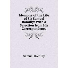 

Книга Memoirs of the Life of Sir Samuel Romilly: with a selection from His correspondence