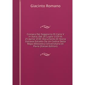 

Книга Cronaca Del Soggiorno Di Carlo V in Italia, Dal 26 Luglio 1529 Al 25 Aprile 1530: Documento Di Storia Italiana Estratto Da Un Codice Della Regia