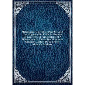 

Книга Métrologie; Ou, Tables Pour Servir A L'intelligence Des Poids Et Mesures Des Anciens, Et Principalement A Déterminer La Valeur Des Monnoies Grec