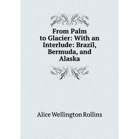 

Книга From Palm to Glacier: With an Interlude: Brazil, Bermuda, and Alaska