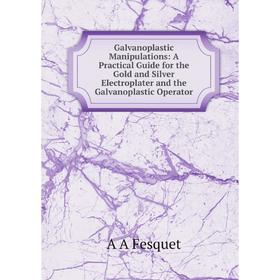 

Книга Galvanoplastic Manipulations: A Practical Guide for the Gold and Silver Electroplater and the Galvanoplastic Operator