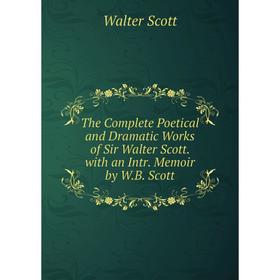 

Книга The Complete Poetical and Dramatic Works of Sir Walter Scott. with an Intr. Memoir by W.B. Scott