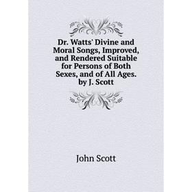 

Книга Dr. Watts' Divine and Moral Songs, Improved, and Rendered Suitable for Persons of Both Sexes, and of All Ages. by J. Scott