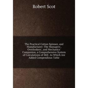 

Книга The Practical Cotton Spinner, and Manufacturer: The Managers', Overlookers', and Mechanics' Companion. a Comprehensive System of Calculations of