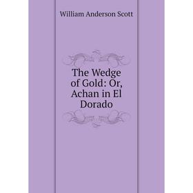 

Книга The Wedge of Gold: Or, Achan in El Dorado