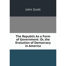 

Книга The Republic As a Form of Government: Or, the Evolution of Democracy in America