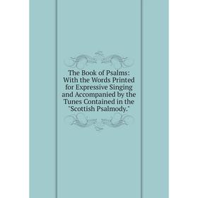 

Книга The Book of Psalms: With the Words Printed for Expressive Singing and Accompanied by the Tunes Contained in the Scottish Psalmody.