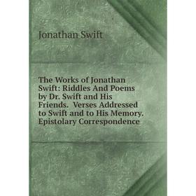 

Книга The Works of Jonathan Swift: Riddles And Poems by Dr. Swift and His Friends. Verses Addressed to Swift and to His Memory. Epistolary Corresponde