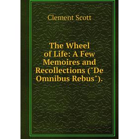

Книга The Wheel of Life: A Few Memoires and Recollections (De Omnibus Rebus).