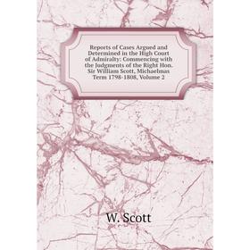 

Книга Reports of Cases Argued and Determined in the High Court of Admiralty: Commencing with the Judgments of the Right Hon. Sir William Scott, Michae