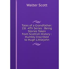 

Книга Tales of a Grandfather: 1St -4Th Series: Being Stories Taken from Scottish History: Humbly Inscribed to Hugh Littlejohn