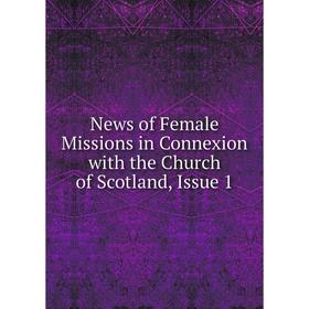 

Книга News of Female Missions in Connexion with the Church of Scotland, Issue 1