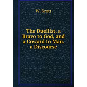 

Книга The Duellist, a Bravo to God, and a Coward to Man. a Discourse