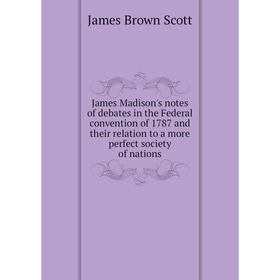 

Книга James Madison's notes of debates in the Federal convention of 1787 and their relation to a more perfect society of nations