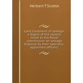 

Книга Land treatment of sewage: a digest of the reports made to the Royal commission on sewage disposal by their specially-appointed officers
