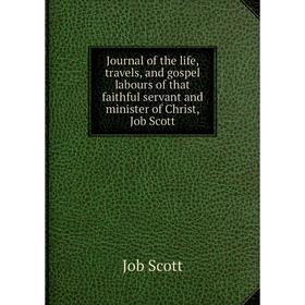 

Книга Journal of the life, travels, and gospel labours of that faithful servant and minister of Christ, Job Scott