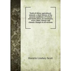 

Книга Truth of Africa: agricultural-mineral; a short history of the present conditions of Central and South Africa; its mountains, rivers, lakes, clim