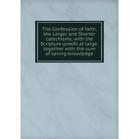 

Книга The Confession of faith, the Larger and Shorter catechisms, with the Scripture-proofs at large: together with the sum of saving knowledge