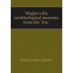 

Книга Wagler's Six ornithological memoirs from the 'Isis.'