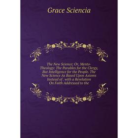 

Книга The New Science; Or, Mento-Theology: The Parables for the Clergy, But Intelligence for the People. The New Science As Based Upon Axioms Instead