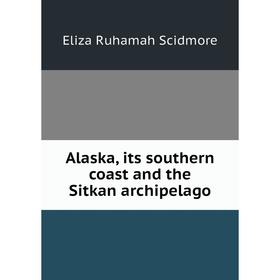 

Книга Alaska, its southern coast and the Sitkan archipelago