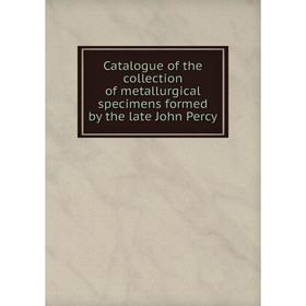 

Книга Catalogue of the collection of metallurgical specimens formed by the late John Percy